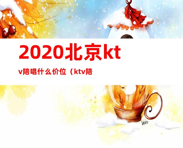2020北京ktv陪唱什么价位（ktv陪唱女价格表北京）