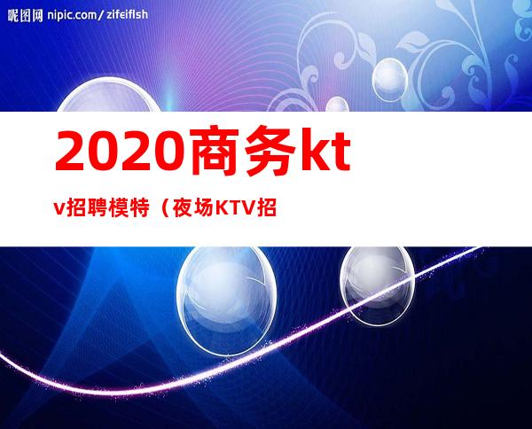 2020商务ktv招聘模特(夜场KTV招聘模特)