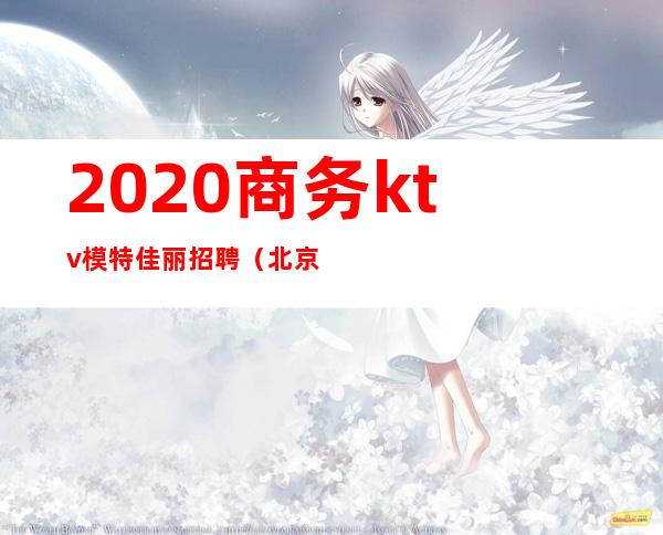 2020商务ktv模特佳丽招聘(北京ktv招聘商务模特)