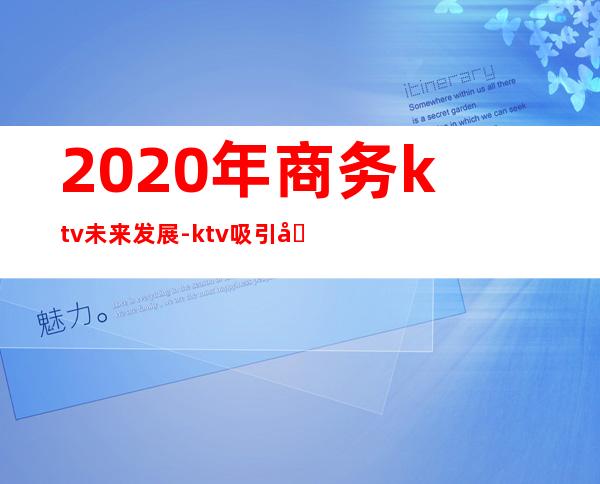 2020年商务ktv未来发展-ktv吸引力不行了吗