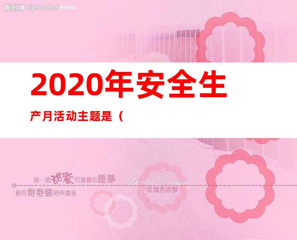 2020年安全生产月活动主题是(2020年安全生产月活动主题是防风险除隐患斜事故)