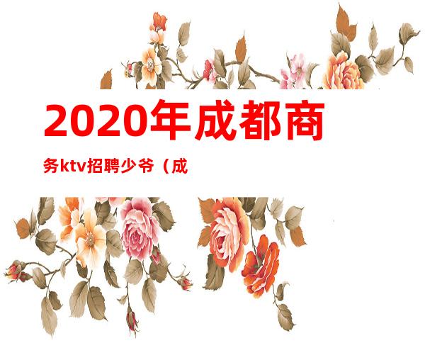 2020年成都商务ktv招聘少爷(成都高端商务ktv招聘服务员)