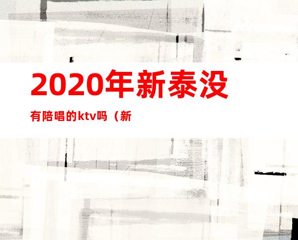 2020年新泰没有陪唱的ktv吗(新泰哪个ktv还有陪唱的)