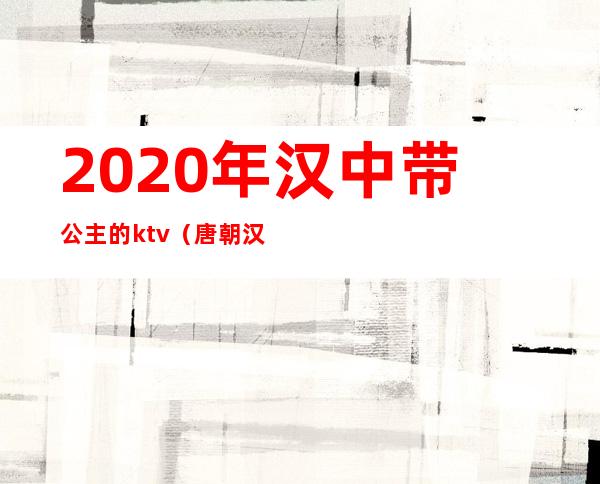 2020年汉中带公主的ktv(唐朝汉阳公主)