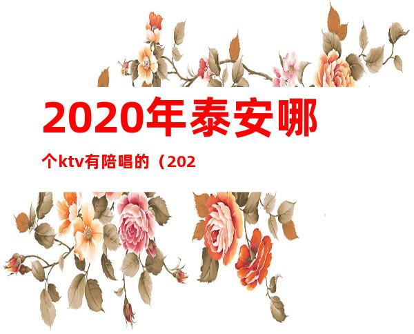 2020年泰安哪个ktv有陪唱的(2020年莱芜ktv哪里有陪唱的)