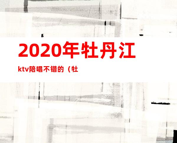 2020年牡丹江ktv陪唱不错的(牡丹江ktv陪唱哪家好2020)
