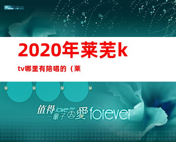 2020年莱芜ktv哪里有陪唱的（莱阳ktv陪唱）
