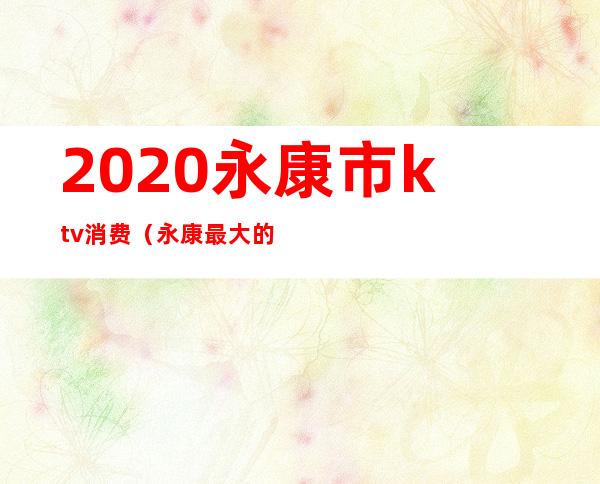 2020永康市ktv消费（永康最大的ktv在哪里）