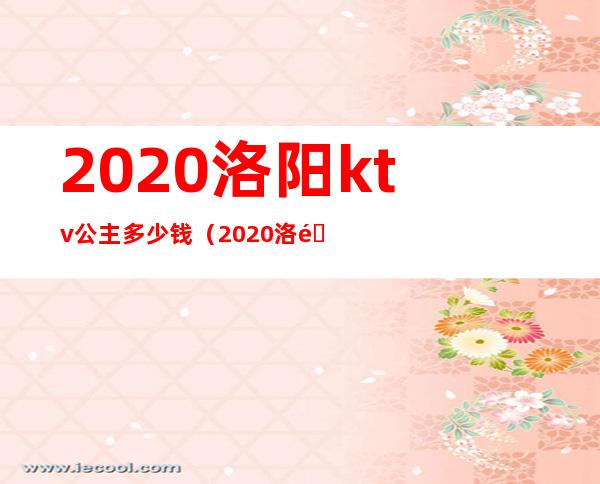 2020洛阳ktv公主多少钱（2020洛阳KTv公主多少钱）