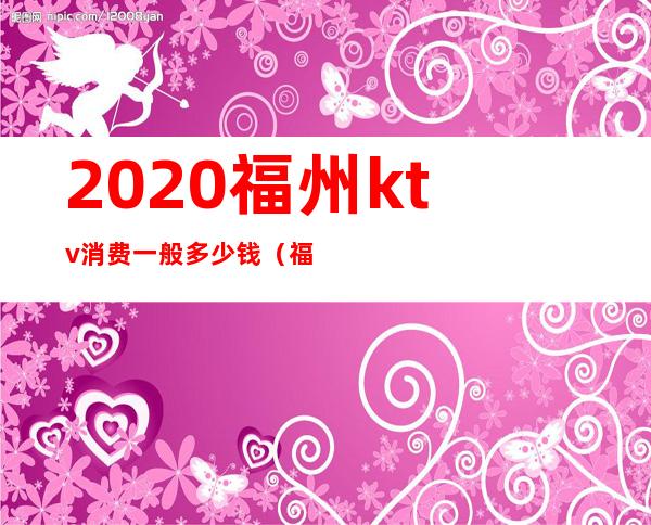2020福州ktv消费一般多少钱(福州最贵的ktv)