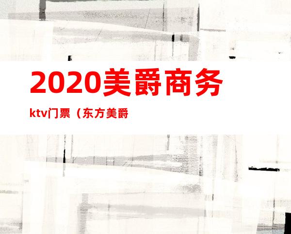 2020美爵商务ktv门票(东方美爵ktv消费)