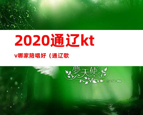 2020通辽ktv哪家陪唱好（通辽歌厅陪唱价钱）