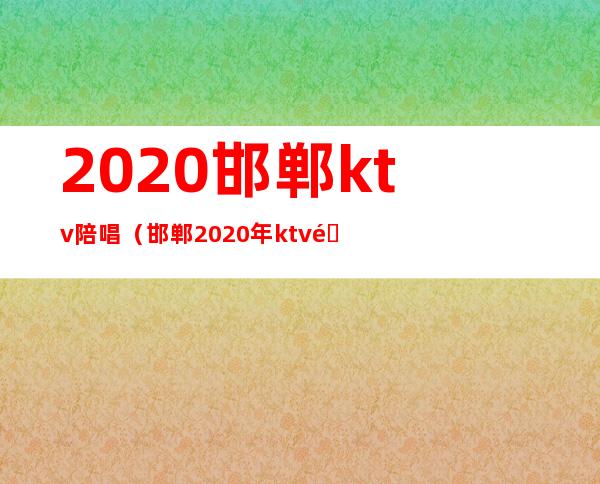 2020邯郸ktv陪唱(邯郸2020年ktv陪唱哪家好)