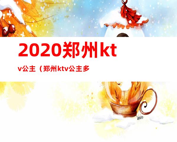 2020郑州ktv公主(郑州ktv公主多少钱)