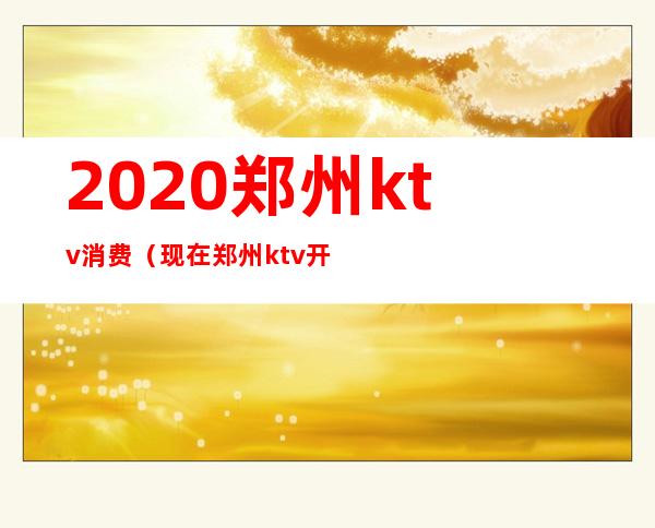 2020郑州ktv消费(现在郑州ktv开放了吗)