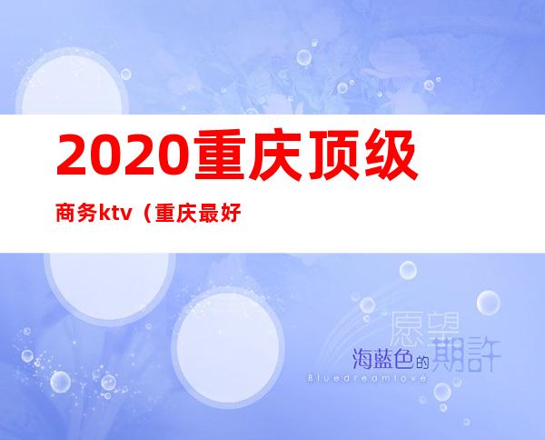 2020重庆顶级商务ktv（重庆最好商务）
