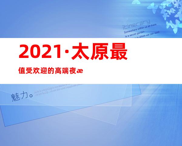 2021·太原最值受欢迎的高端夜总会·太原十大商务KTV排名