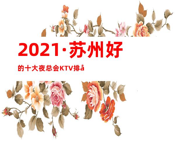 2021·苏州好的十大夜总会KTV排名~让你玩的流连忘返