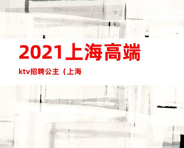 2021上海高端ktv招聘公主(上海ktv公主是做什么的)