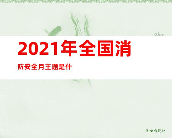 2021年全国消防安全月主题是什么(2021年是第几个消防安全宣传月)