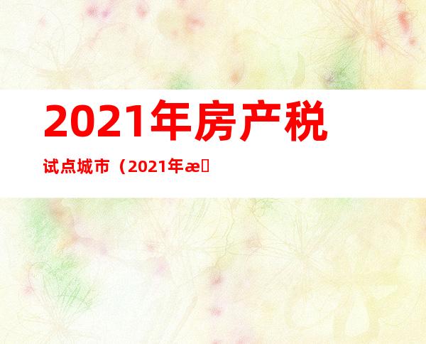 2021年房产税试点城市（2021年房产税试点城市情况江苏）