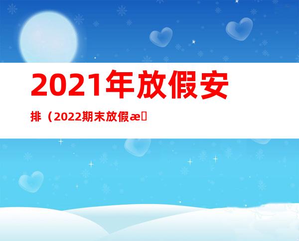 2021年放假安排(2022期末放假时间)