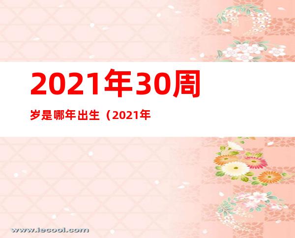 2021年30周岁是哪年出生(2021年30岁是哪一年)