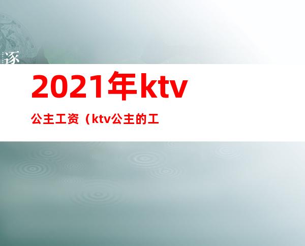 2021年ktv公主工资(ktv公主的工资)