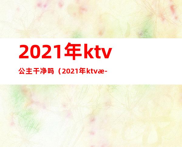 2021年ktv公主干净吗(2021年ktv歌曲)