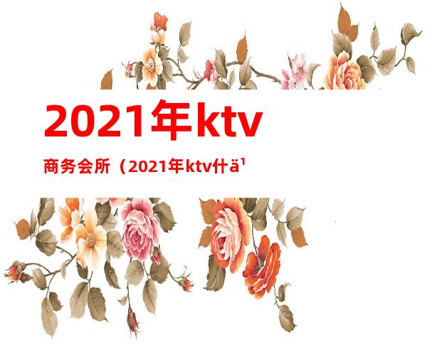 2021年ktv商务会所(2021年ktv什么时候开业)