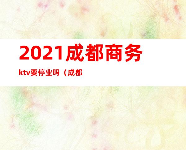 2021成都商务ktv要停业吗(成都ktv什么时候开始营业)
