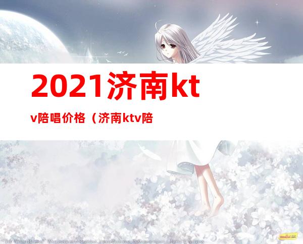 2021济南ktv陪唱价格(济南ktv陪唱的地方消费低)