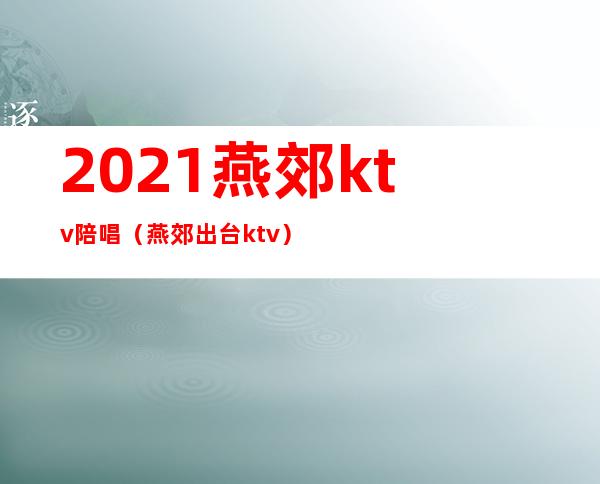 2021燕郊ktv陪唱（燕郊出台ktv）