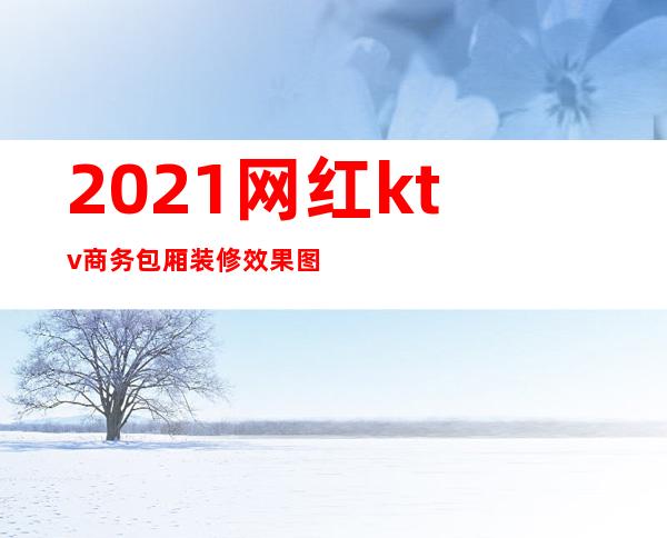 2021网红ktv商务包厢装修效果图（2020最新网红ktv包厢效果图）