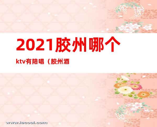 2021胶州哪个ktv有陪唱（胶州酒吧有陪唱）