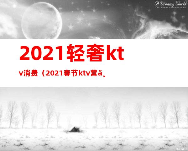 2021轻奢ktv消费(2021春节ktv营业吗)