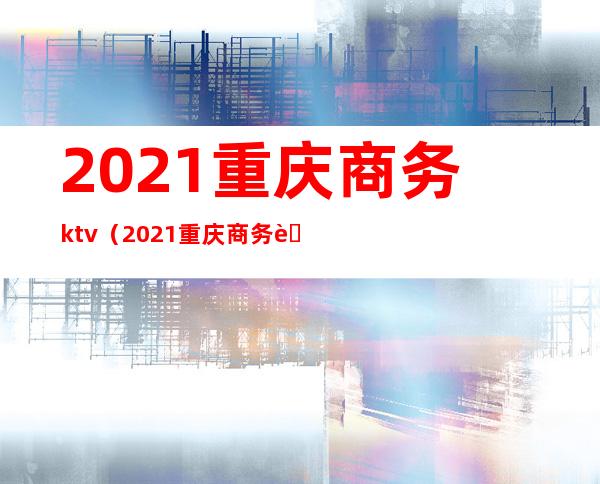 2021重庆商务ktv（2021重庆商务职业学院招聘教师）