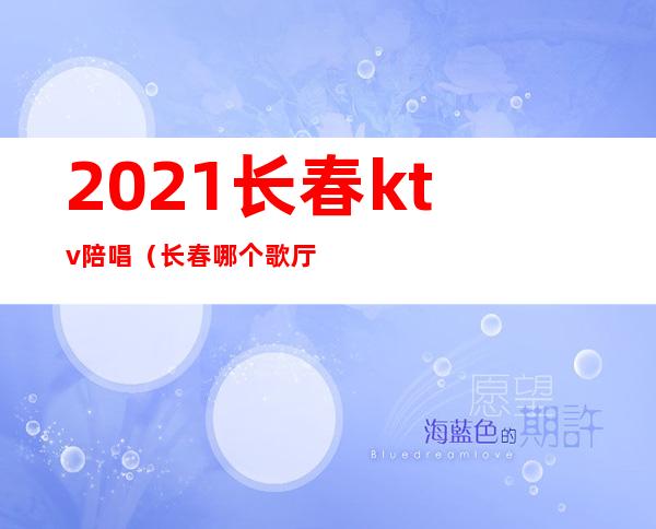 2021长春ktv陪唱（长春哪个歌厅有陪唱）