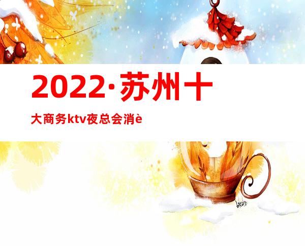 2022·苏州十大商务ktv夜总会消费介绍+包厢预订