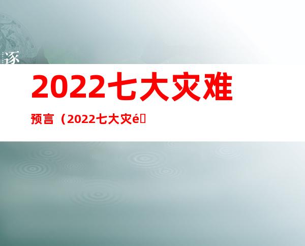 2022七大灾难预言（2022七大灾难预言是真的吗）