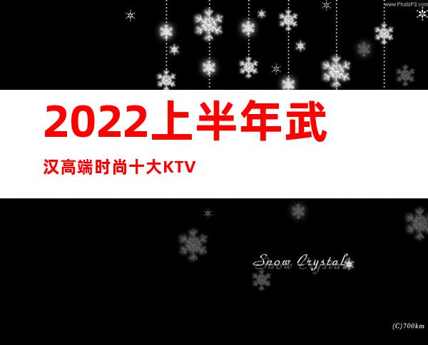 2022上半年武汉高端时尚十大KTV夜总会排名介绍一览表