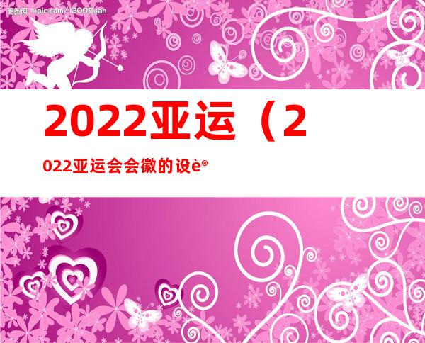 2022亚运（2022亚运会会徽的设计及寓意）