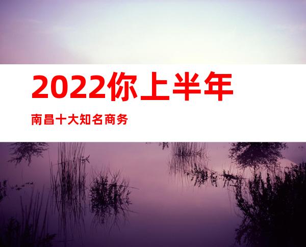 2022你上半年南昌十大知名商务KTV消费指南