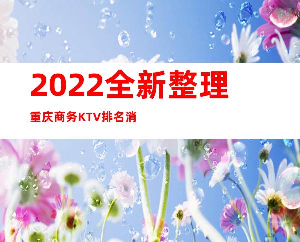 2022全新整理重庆商务KTV排名消费价格.一定有你喜欢的