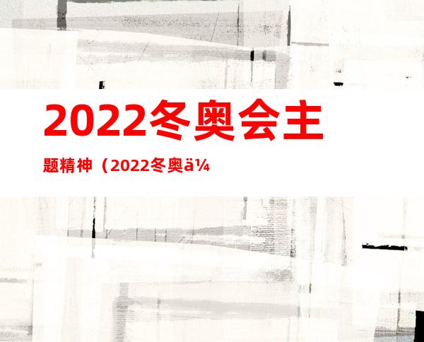 2022冬奥会主题精神(2022冬奥会主题精神作文)