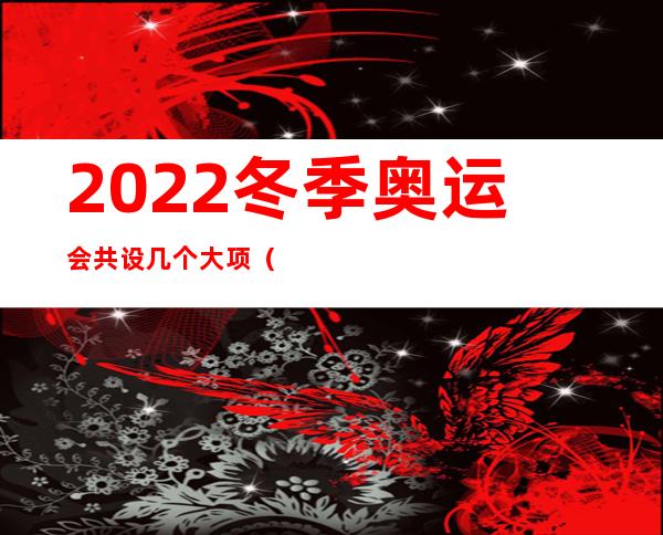 2022冬季奥运会共设几个大项(2、2022冬奥共设几个大项?)
