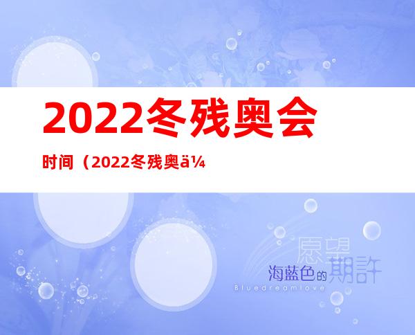 2022冬残奥会时间(2022冬残奥会时间表时间)