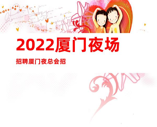 2022厦门夜场招聘厦门夜总会招聘厦门KTV招聘