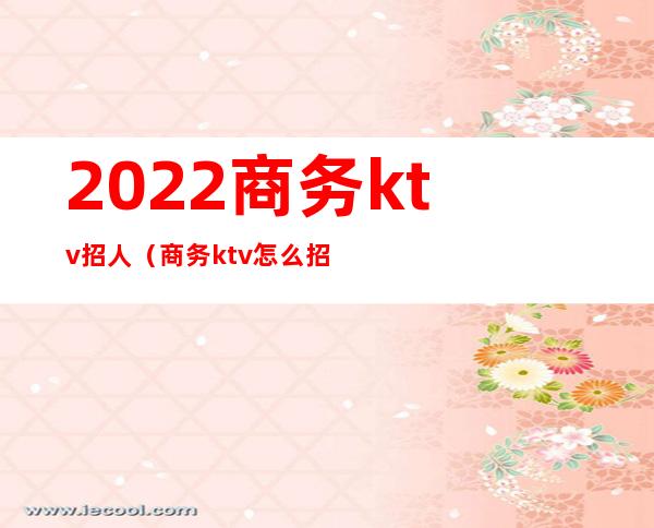 2022商务ktv招人(商务ktv怎么招人)