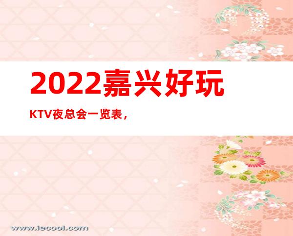 2022嘉兴好玩KTV夜总会一览表,排名前5夜总会是哪些